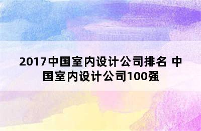 2017中国室内设计公司排名 中国室内设计公司100强